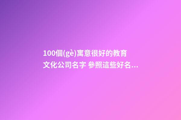 100個(gè)寓意很好的教育文化公司名字 參照這些好名合適-第1張-公司起名-玄機(jī)派